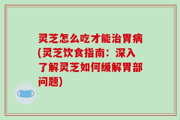 灵芝怎么吃才能治胃病(灵芝饮食指南:深入了解灵芝如何缓解胃部问题)-第1张图片-破壁灵芝孢子粉研究指南 灵芝怎么吃才能治胃病(灵芝饮食指南:深入了解灵芝如何缓解胃部问题)-第1张图片-破壁灵芝孢子粉研究指南