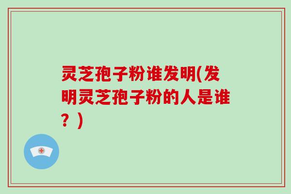 灵芝孢子粉谁发明(发明灵芝孢子粉的人是谁?)-第1张图片-破壁灵芝孢子粉研究指南 灵芝孢子粉谁发明(发明灵芝孢子粉的人是谁?)-第1张图片-破壁灵芝孢子粉研究指南