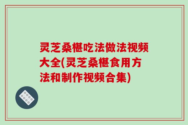 灵芝桑椹吃法做法视频大全(灵芝桑椹食用方法和制作视频合集)-第1张图片-破壁灵芝孢子粉研究指南 灵芝桑椹吃法做法视频大全(灵芝桑椹食用方法和制作视频合集)-第1张图片-破壁灵芝孢子粉研究指南