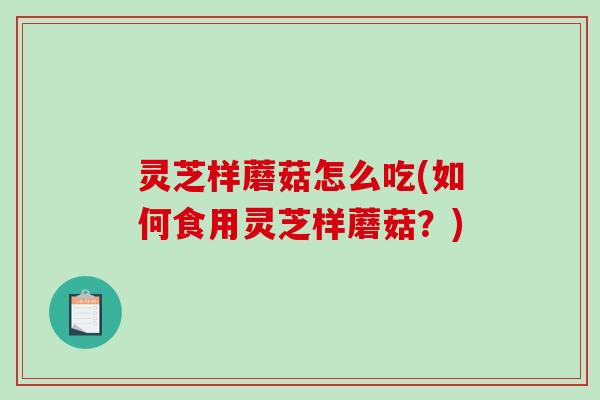 灵芝样蘑菇怎么吃(如何食用灵芝样蘑菇?)-第1张图片-破壁灵芝孢子粉研究指南 灵芝样蘑菇怎么吃(如何食用灵芝样蘑菇?)-第1张图片-破壁灵芝孢子粉研究指南