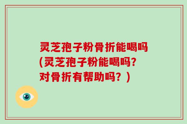 灵芝孢子粉骨折能喝吗(灵芝孢子粉能喝吗?对骨折有帮助吗?)-第1张图片-破壁灵芝孢子粉研究指南 灵芝孢子粉骨折能喝吗(灵芝孢子粉能喝吗?对骨折有帮助吗?)-第1张图片-破壁灵芝孢子粉研究指南