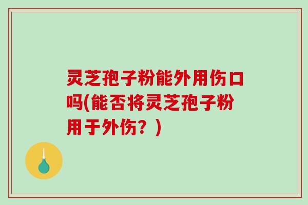 灵芝孢子粉能外用伤口吗(能否将灵芝孢子粉用于外伤?)-第1张图片-破壁灵芝孢子粉研究指南 灵芝孢子粉能外用伤口吗(能否将灵芝孢子粉用于外伤?)-第1张图片-破壁灵芝孢子粉研究指南