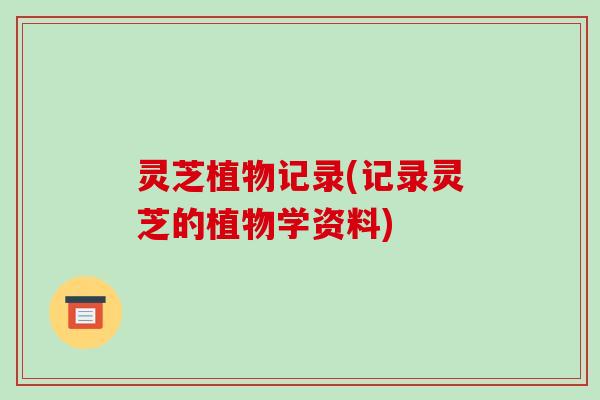 灵芝植物记录(记录灵芝的植物学资料)-第1张图片-破壁灵芝孢子粉研究指南 灵芝植物记录(记录灵芝的植物学资料)-第1张图片-破壁灵芝孢子粉研究指南