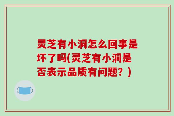 灵芝有小洞怎么回事是坏了吗(灵芝有小洞是否表示品质有问题?)-第1张图片-破壁灵芝孢子粉研究指南 灵芝有小洞怎么回事是坏了吗(灵芝有小洞是否表示品质有问题?)-第1张图片-破壁灵芝孢子粉研究指南