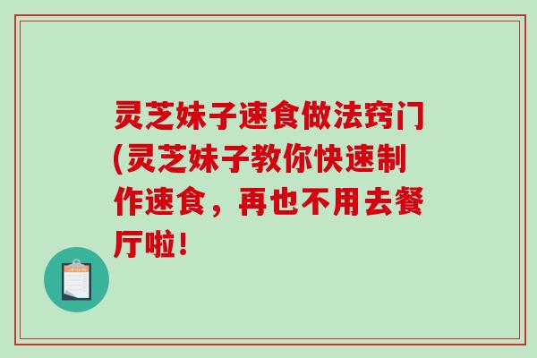 灵芝妹子速食做法窍门(灵芝妹子教你快速制作速食,再也不用去餐厅啦!-第1张图片-破壁灵芝孢子粉研究指南 灵芝妹子速食做法窍门(灵芝妹子教你快速制作速食,再也不用去餐厅啦!-第1张图片-破壁灵芝孢子粉研究指南