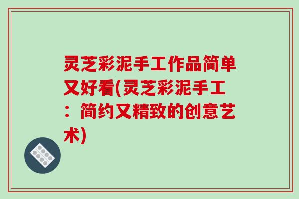 灵芝彩泥手工作品简单又好看(灵芝彩泥手工:简约又精致的创意艺术)-第1张图片-破壁灵芝孢子粉研究指南 灵芝彩泥手工作品简单又好看(灵芝彩泥手工:简约又精致的创意艺术)-第1张图片-破壁灵芝孢子粉研究指南