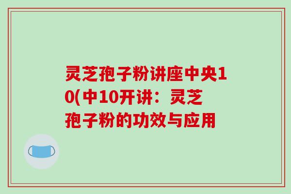 灵芝孢子粉讲座中央10(中10开讲:灵芝孢子粉的功效与应用-第1张图片-破壁灵芝孢子粉研究指南 灵芝孢子粉讲座中央10(中10开讲:灵芝孢子粉的功效与应用-第1张图片-破壁灵芝孢子粉研究指南