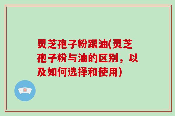 灵芝孢子粉跟油(灵芝孢子粉与油的区别,以及如何选择和使用)-第1张图片-破壁灵芝孢子粉研究指南 灵芝孢子粉跟油(灵芝孢子粉与油的区别,以及如何选择和使用)-第1张图片-破壁灵芝孢子粉研究指南