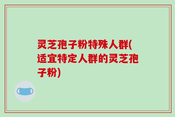 灵芝孢子粉特殊人群(适宜特定人群的灵芝孢子粉)-第1张图片-破壁灵芝孢子粉研究指南 灵芝孢子粉特殊人群(适宜特定人群的灵芝孢子粉)-第1张图片-破壁灵芝孢子粉研究指南