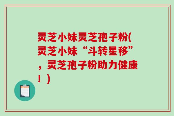 灵芝小妹灵芝孢子粉(灵芝小妹“斗转星移”,灵芝孢子粉助力健康!)-第1张图片-破壁灵芝孢子粉研究指南 灵芝小妹灵芝孢子粉(灵芝小妹“斗转星移”,灵芝孢子粉助力健康!)-第1张图片-破壁灵芝孢子粉研究指南