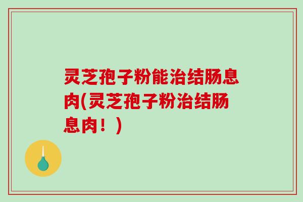灵芝孢子粉能治结肠息肉(灵芝孢子粉治结肠息肉!)-第1张图片-破壁灵芝孢子粉研究指南 灵芝孢子粉能治结肠息肉(灵芝孢子粉治结肠息肉!)-第1张图片-破壁灵芝孢子粉研究指南