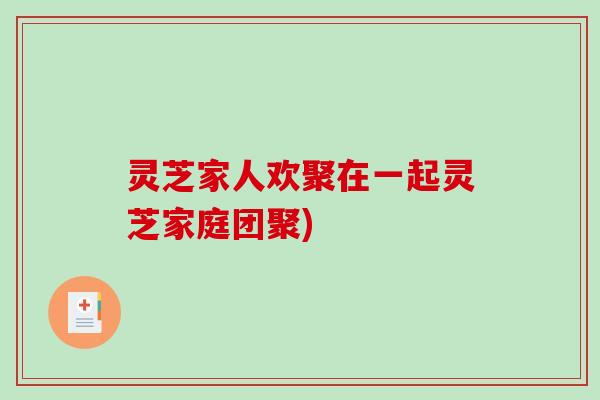 灵芝家人欢聚在一起灵芝家庭团聚)-第1张图片-破壁灵芝孢子粉研究指南 灵芝家人欢聚在一起灵芝家庭团聚)-第1张图片-破壁灵芝孢子粉研究指南