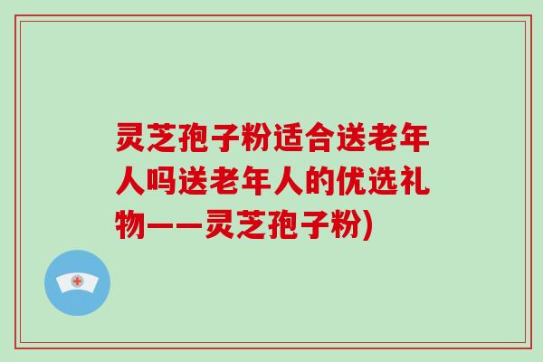 灵芝孢子粉适合送老年人吗送老年人的优选礼物——灵芝孢子粉)-第1张图片-破壁灵芝孢子粉研究指南 灵芝孢子粉适合送老年人吗送老年人的优选礼物——灵芝孢子粉)-第1张图片-破壁灵芝孢子粉研究指南