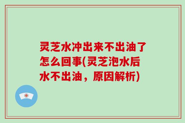 灵芝水冲出来不出油了怎么回事(灵芝泡水后水不出油，原因解析)-第1张图片-破壁灵芝孢子粉研究指南