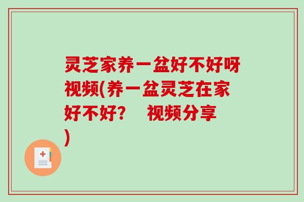灵芝家养一盆好不好呀视频(养一盆灵芝在家好不好? 视频分享)-第1张图片-破壁灵芝孢子粉研究指南 灵芝家养一盆好不好呀视频(养一盆灵芝在家好不好? 视频分享)-第1张图片-破壁灵芝孢子粉研究指南