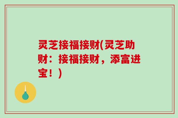 灵芝接福接财(灵芝助财:接福接财,添富进宝!)-第1张图片-破壁灵芝孢子粉研究指南 灵芝接福接财(灵芝助财:接福接财,添富进宝!)-第1张图片-破壁灵芝孢子粉研究指南