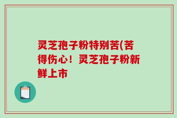灵芝孢子粉特别苦(苦得伤心!灵芝孢子粉新鲜上市-第1张图片-破壁灵芝孢子粉研究指南 灵芝孢子粉特别苦(苦得伤心!灵芝孢子粉新鲜上市-第1张图片-破壁灵芝孢子粉研究指南