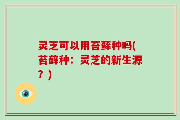 灵芝可以用苔藓种吗(苔藓种:灵芝的新生源?)-第1张图片-破壁灵芝孢子粉研究指南 灵芝可以用苔藓种吗(苔藓种:灵芝的新生源?)-第1张图片-破壁灵芝孢子粉研究指南