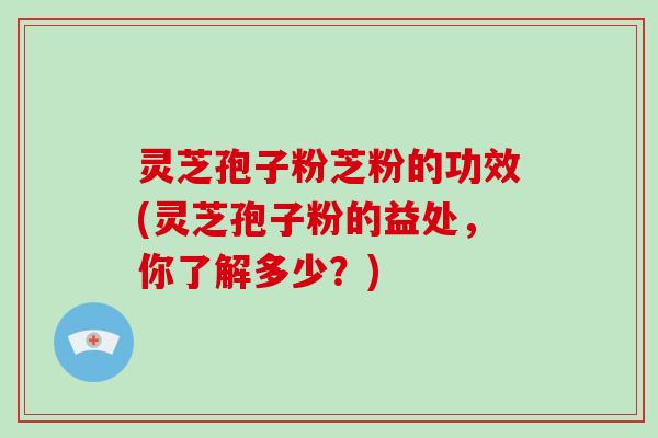 灵芝孢子粉芝粉的功效(灵芝孢子粉的益处,你了解多少?)-第1张图片-破壁灵芝孢子粉研究指南 灵芝孢子粉芝粉的功效(灵芝孢子粉的益处,你了解多少?)-第1张图片-破壁灵芝孢子粉研究指南