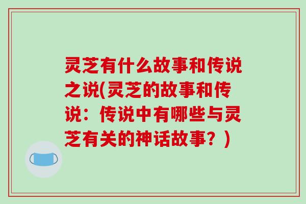 灵芝有什么故事和传说之说(灵芝的故事和传说:传说中有哪些与灵芝有关的神话故事?)-第1张图片-破壁灵芝孢子粉研究指南 灵芝有什么故事和传说之说(灵芝的故事和传说:传说中有哪些与灵芝有关的神话故事?)-第1张图片-破壁灵芝孢子粉研究指南