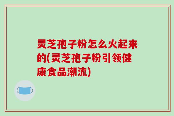 灵芝孢子粉怎么火起来的(灵芝孢子粉引领健康食品潮流)-第1张图片-破壁灵芝孢子粉研究指南 灵芝孢子粉怎么火起来的(灵芝孢子粉引领健康食品潮流)-第1张图片-破壁灵芝孢子粉研究指南