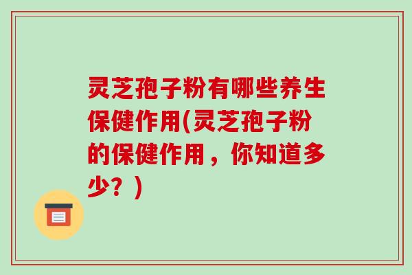 灵芝孢子粉有哪些养生保健作用(灵芝孢子粉的保健作用,你知道多少?)-第1张图片-破壁灵芝孢子粉研究指南 灵芝孢子粉有哪些养生保健作用(灵芝孢子粉的保健作用,你知道多少?)-第1张图片-破壁灵芝孢子粉研究指南