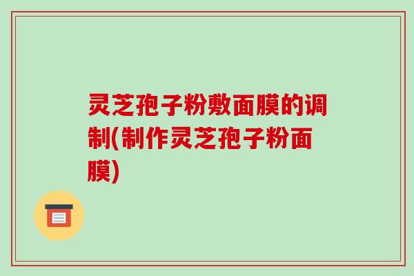 灵芝孢子粉敷面膜的调制(制作灵芝孢子粉面膜)-第1张图片-破壁灵芝孢子粉研究指南 灵芝孢子粉敷面膜的调制(制作灵芝孢子粉面膜)-第1张图片-破壁灵芝孢子粉研究指南