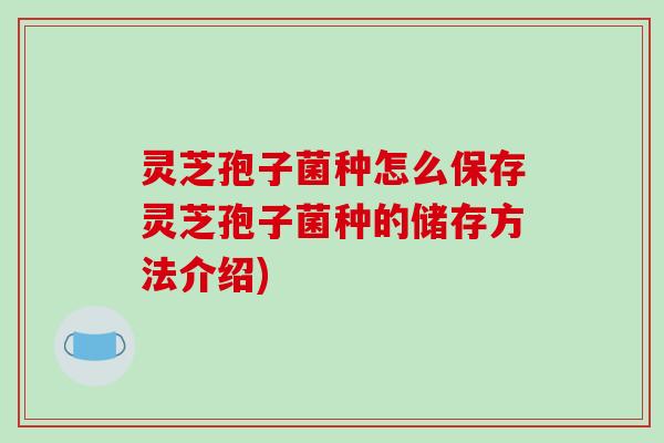 灵芝孢子菌种怎么保存灵芝孢子菌种的储存方法介绍)-第1张图片-破壁灵芝孢子粉研究指南 灵芝孢子菌种怎么保存灵芝孢子菌种的储存方法介绍)-第1张图片-破壁灵芝孢子粉研究指南
