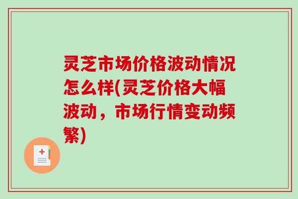 灵芝市场价格波动情况怎么样(灵芝价格大幅波动,市场行情变动频繁)-第1张图片-破壁灵芝孢子粉研究指南 灵芝市场价格波动情况怎么样(灵芝价格大幅波动,市场行情变动频繁)-第1张图片-破壁灵芝孢子粉研究指南