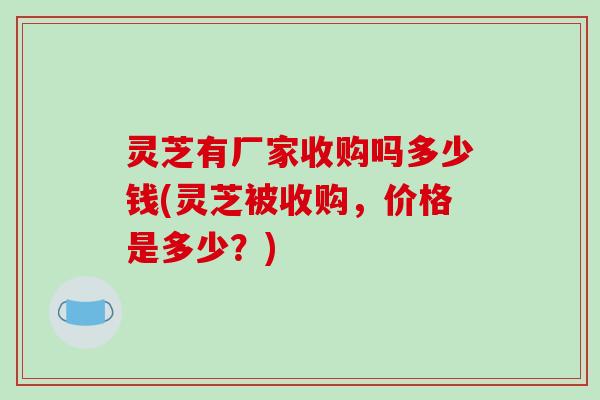 灵芝有厂家收购吗多少钱(灵芝被收购,价格是多少?)-第1张图片-破壁灵芝孢子粉研究指南 灵芝有厂家收购吗多少钱(灵芝被收购,价格是多少?)-第1张图片-破壁灵芝孢子粉研究指南