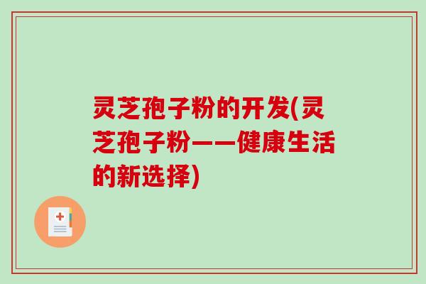灵芝孢子粉的开发(灵芝孢子粉——健康生活的新选择)-第1张图片-破壁灵芝孢子粉研究指南