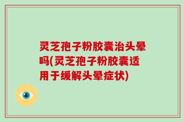 灵芝孢子粉胶囊治头晕吗(灵芝孢子粉胶囊适用于缓解头晕症状)-第1张图片-破壁灵芝孢子粉研究指南 灵芝孢子粉胶囊治头晕吗(灵芝孢子粉胶囊适用于缓解头晕症状)-第1张图片-破壁灵芝孢子粉研究指南
