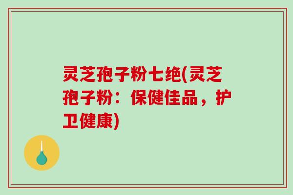 灵芝孢子粉七绝(灵芝孢子粉:保健佳品,护卫健康)-第1张图片-破壁灵芝孢子粉研究指南 灵芝孢子粉七绝(灵芝孢子粉:保健佳品,护卫健康)-第1张图片-破壁灵芝孢子粉研究指南