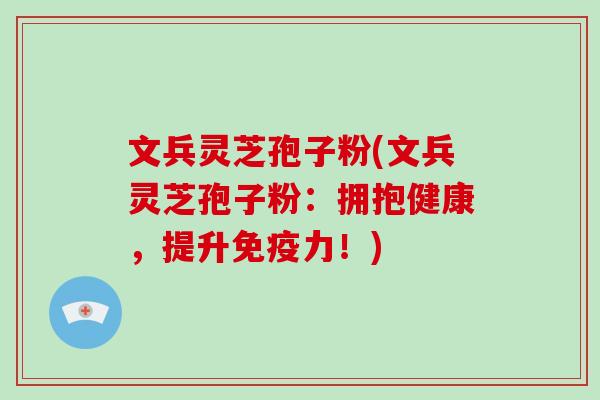 文兵灵芝孢子粉(文兵灵芝孢子粉:拥抱健康,提升免疫力!)-第1张图片-破壁灵芝孢子粉研究指南 文兵灵芝孢子粉(文兵灵芝孢子粉:拥抱健康,提升免疫力!)-第1张图片-破壁灵芝孢子粉研究指南