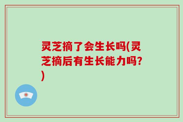灵芝摘了会生长吗(灵芝摘后有生长能力吗?)-第1张图片-破壁灵芝孢子粉研究指南 灵芝摘了会生长吗(灵芝摘后有生长能力吗?)-第1张图片-破壁灵芝孢子粉研究指南