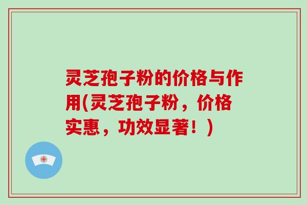灵芝孢子粉的价格与作用(灵芝孢子粉，价格实惠，功效显著！)-第1张图片-破壁灵芝孢子粉研究指南