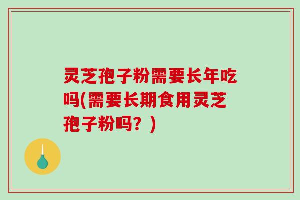 灵芝孢子粉需要长年吃吗(需要长期食用灵芝孢子粉吗?)-第1张图片-破壁灵芝孢子粉研究指南 灵芝孢子粉需要长年吃吗(需要长期食用灵芝孢子粉吗?)-第1张图片-破壁灵芝孢子粉研究指南