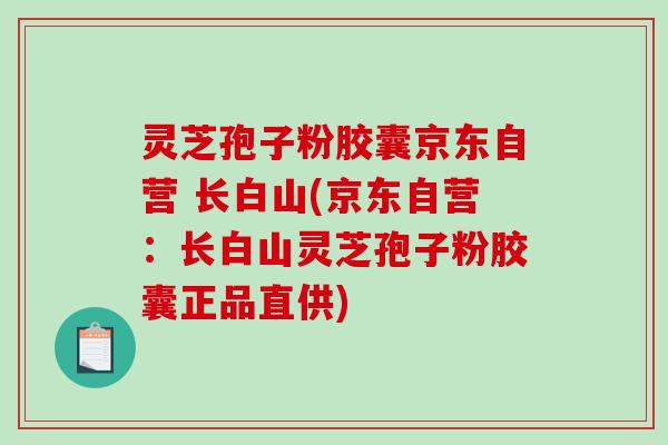 灵芝孢子粉胶囊京东自营 长白山(京东自营:长白山灵芝孢子粉胶囊正品直供)-第1张图片-破壁灵芝孢子粉研究指南 灵芝孢子粉胶囊京东自营 长白山(京东自营:长白山灵芝孢子粉胶囊正品直供)-第1张图片-破壁灵芝孢子粉研究指南
