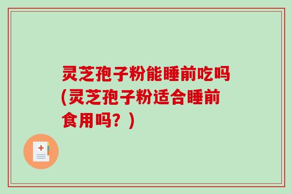 灵芝孢子粉能睡前吃吗(灵芝孢子粉适合睡前食用吗?)-第1张图片-破壁灵芝孢子粉研究指南 灵芝孢子粉能睡前吃吗(灵芝孢子粉适合睡前食用吗?)-第1张图片-破壁灵芝孢子粉研究指南