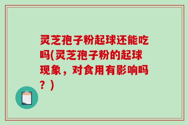 灵芝孢子粉起球还能吃吗(灵芝孢子粉的起球现象,对食用有影响吗?)-第1张图片-破壁灵芝孢子粉研究指南 灵芝孢子粉起球还能吃吗(灵芝孢子粉的起球现象,对食用有影响吗?)-第1张图片-破壁灵芝孢子粉研究指南