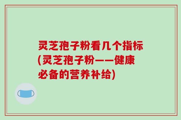 灵芝孢子粉看几个指标(灵芝孢子粉——健康必备的营养补给)-第1张图片-破壁灵芝孢子粉研究指南 灵芝孢子粉看几个指标(灵芝孢子粉——健康必备的营养补给)-第1张图片-破壁灵芝孢子粉研究指南