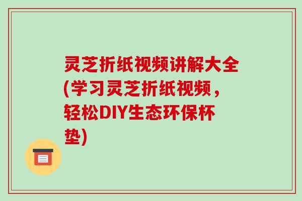 灵芝折纸视频讲解大全(学习灵芝折纸视频,轻松DIY生态环保杯垫)-第1张图片-破壁灵芝孢子粉研究指南 灵芝折纸视频讲解大全(学习灵芝折纸视频,轻松DIY生态环保杯垫)-第1张图片-破壁灵芝孢子粉研究指南