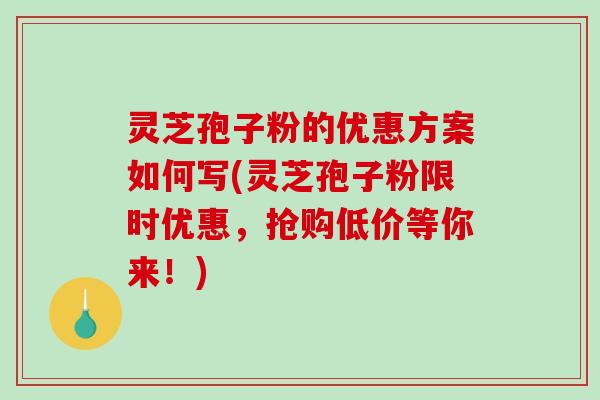 灵芝孢子粉的优惠方案如何写(灵芝孢子粉限时优惠,抢购低价等你来!)-第1张图片-破壁灵芝孢子粉研究指南 灵芝孢子粉的优惠方案如何写(灵芝孢子粉限时优惠,抢购低价等你来!)-第1张图片-破壁灵芝孢子粉研究指南
