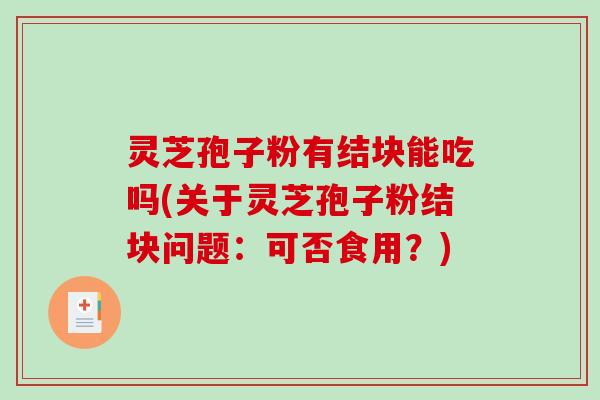灵芝孢子粉有结块能吃吗(关于灵芝孢子粉结块问题：可否食用？)-第1张图片-破壁灵芝孢子粉研究指南