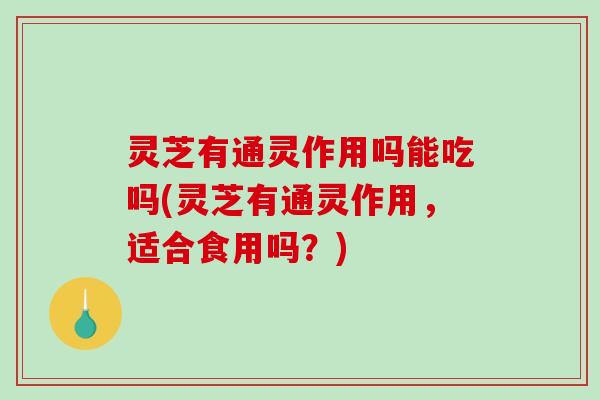 灵芝有通灵作用吗能吃吗(灵芝有通灵作用,适合食用吗?)-第1张图片-破壁灵芝孢子粉研究指南 灵芝有通灵作用吗能吃吗(灵芝有通灵作用,适合食用吗?)-第1张图片-破壁灵芝孢子粉研究指南