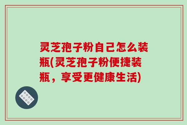灵芝孢子粉自己怎么装瓶(灵芝孢子粉便捷装瓶,享受更健康生活)-第1张图片-破壁灵芝孢子粉研究指南 灵芝孢子粉自己怎么装瓶(灵芝孢子粉便捷装瓶,享受更健康生活)-第1张图片-破壁灵芝孢子粉研究指南