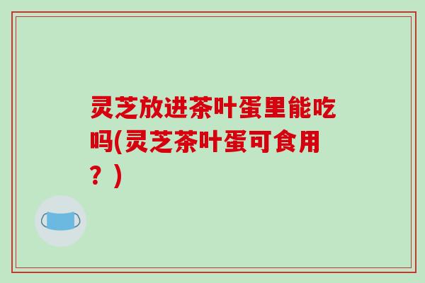 灵芝放进茶叶蛋里能吃吗(灵芝茶叶蛋可食用?)-第1张图片-破壁灵芝孢子粉研究指南 灵芝放进茶叶蛋里能吃吗(灵芝茶叶蛋可食用?)-第1张图片-破壁灵芝孢子粉研究指南