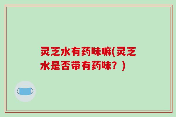 灵芝水有药味嘛(灵芝水是否带有药味?)-第1张图片-破壁灵芝孢子粉研究指南 灵芝水有药味嘛(灵芝水是否带有药味?)-第1张图片-破壁灵芝孢子粉研究指南
