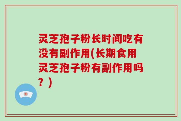 灵芝孢子粉长时间吃有没有副作用(长期食用灵芝孢子粉有副作用吗?)-第1张图片-破壁灵芝孢子粉研究指南 灵芝孢子粉长时间吃有没有副作用(长期食用灵芝孢子粉有副作用吗?)-第1张图片-破壁灵芝孢子粉研究指南