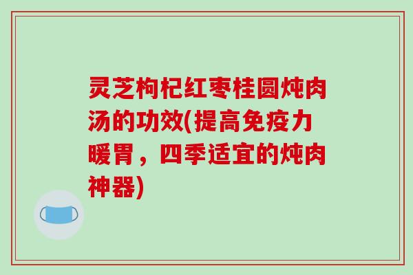 灵芝枸杞红枣桂圆炖肉汤的功效(提高免疫力暖胃,四季适宜的炖肉神器)-第1张图片-破壁灵芝孢子粉研究指南 灵芝枸杞红枣桂圆炖肉汤的功效(提高免疫力暖胃,四季适宜的炖肉神器)-第1张图片-破壁灵芝孢子粉研究指南
